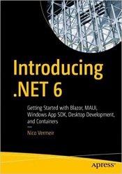 Introducing .NET 6: Getting Started with Blazor, MAUI, Windows App SDK, Desktop Development, and Containers