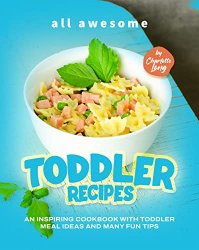 All Awesome Toddler Recipes: An Inspiring Cookbook with Toddler Meal Ideas and Many Fun Tips