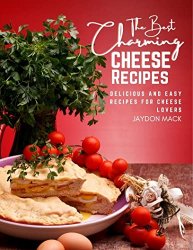 The Best Charming Cheese Recipes: Delicious and Easy Recipes for Cheese Lovers