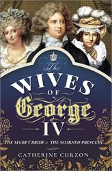 The Wives of George IV: The Secret Bride and the Scorned Princess