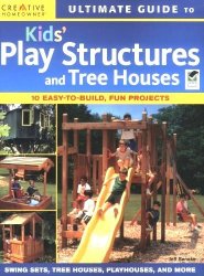 Ultimate Guide to Kids Play Structures and Tree Houses: 10 Easy-to-build, Fun Projects