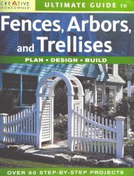 Ultimate Guide to Fences, Arbors & Trellises: Plan, Design, Build