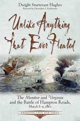 Unlike Anything That Ever Floated: The Monitor and Virginia and the Battle of Hampton Roads, March 8-9, 1862