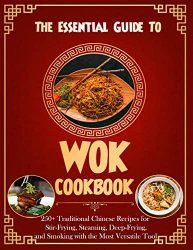 The Essential Guide To Wok Cookbook for Beginners with 250+ Traditional Chinese Recipes for Stir-Frying