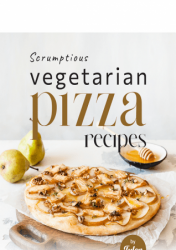 Scrumptious Vegetarian Pizza Recipes: Better Than Meat Pizzas That You Can't Resist