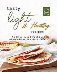 Tasty, Light & Healthy Recipes: An illustrated Cookbook of Good-for-You Dish Ideas!