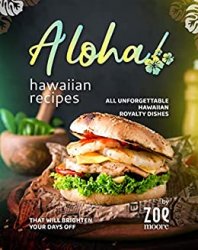 Aloha! Hawaiian Recipes: All Unforgettable Hawaiian Royalty Dishes That Will Brighten Your Days Off