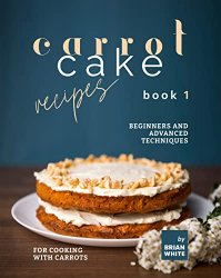 Carrot Cake Recipes  Book 1: Beginners and Advanced Techniques for Cooking with Carrots