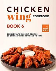 Chicken Wing Cookbook: Book 6: Deliciously Different Recipes of Chicken Wings You Need to Try!