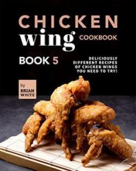 Chicken Wing Cookbook: Book 5: Deliciously Different Recipes of Chicken Wings You Need to Try!