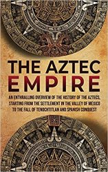 The Aztec Empire: An Enthralling Overview of the History of the Aztecs, Starting with the Settlement