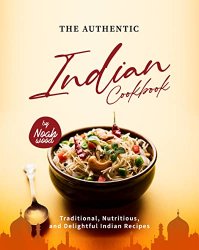 The Authentic Indian Cookbook: Traditional, Nutritious, and Delightful Indian Recipes