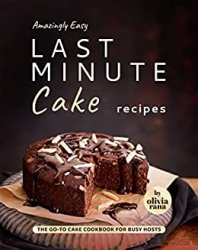 Amazingly Easy Last Minute Cake Recipes: The Go-to Cake Cookbook for Busy Hosts