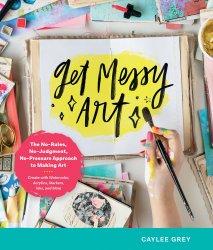 Get Messy Art: The No-Rules, No-Judgment, No-Pressure Approach to Making Art