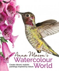 Anna Mason's Watercolour World: Create Vibrant, Realistic Paintings Inspired by Nature