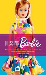 Dressing Barbie: A Celebration of the Clothes That Made Americas Favorite Doll and the Incredible Woman Behind Them