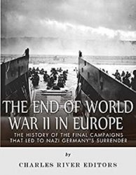 The End of World War II in Europe: The History of the Final Campaigns that Led to Nazi Germanys Surrender