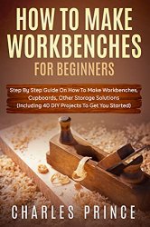 How to Make Workbenches: Step by Step Guide on How to Make Workbenches, Cupboards and Other Storage Solutions