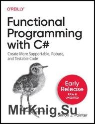 Functional Programming with C#: Create More Supportable, Robust, and Testable Code (Fourth Early Release)