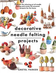 Decorative Needle Felting Projects: Discover the relaxing art of needle felting and create 20 seasonal projects for the home