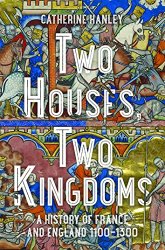 Two Houses, Two Kingdoms: A History of France and England, 1100-1300