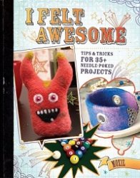 I Felt Awesome: Tips and Tricks for 35+ Needle-Poked Projects