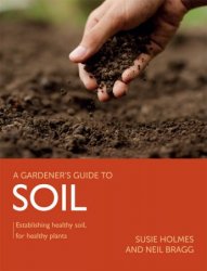 Gardener's Guide to Soil: Establishing Healthy Soil, for Healthy Plants (A Gardener's Guide to)