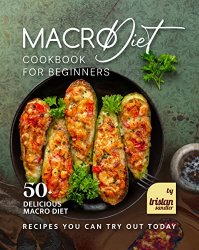 Macro Diet Cookbook for Beginners: 50+ Delicious Macro Diet Recipes You Can Try Out Today