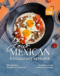 Your Mexican Restaurant at Home: The Spiciest Recipes for The Most Authentic Taste of Mexican Cuisine