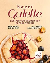 Sweet Galette Recipes You Should Try Before You Die: Foolproof Dishes That Will Never Disappoint You