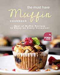 The Must Have Muffin Cookbook: Best of Muffin Recipes to Enjoy on Every Occasion!