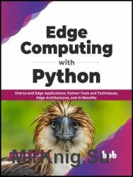 Edge Computing with Python: End-to-end Edge Applications, Python Tools and Techniques, Edge Architectures, and AI Benefits