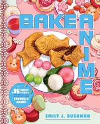 Bake Anime: 75 Sweet Recipes Spotted Inand Inspired byYour Favorite Anime