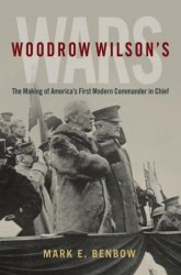 Woodrow Wilsons Wars: The Making of Americas First Modern Commander-in-Chief