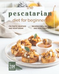 The Pescatarian Diet for Beginners: Fin-Tastic Seafood and Vegetarian Recipes for a Better and Healthier Life!