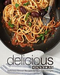 Delicious Dinners!: Delicious Dinners Recipes for Every Weeknight