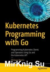 Kubernetes Programming with Go: Programming Kubernetes Clients and Operators Using Go and the Kubernetes API