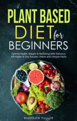 Plant Based Diet for Beginners: Optimal Health, Weight, & Well Being With Delicious, Affordable