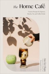 The Home Cafe: Creative Recipes for Espresso, Matcha, Tea and Coffee Drinks