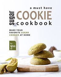 A Must Have Sugar Cookie Cookbook: Make your Favorite Sugar Cookies at Home