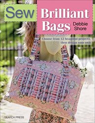 Sew Brilliant Bags: Choose From 12 Beautiful Projects, Then Design Your Own