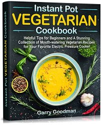 Instant Pot Vegetarian Cookbook: Helpful Tips for Beginners and A Stunning Collection of Mouth-watering Vegetarian Recipes