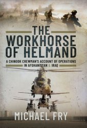 The Workhorse of Helmand: A Chinook Crewman’s Account of Operations in Afghanistan and Iraq