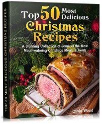 TOP 50 Most Delicious Christmas Recipes: A Stunning Collection of Some of the Most Mouthwatering Christmas Meals