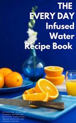 Every Day Infused Water Recipe Book: 100 Detoxifying, Hydrating, Calming, Stimulating, Immune-Boosting