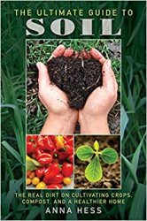 The Ultimate Guide to Soil: The Real Dirt on Cultivating Crops, Compost, and a Healthier Home