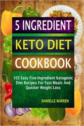 5 Ingredient Keto Diet Cookbook: 103 Easy Five-Ingredient Ketogenic Diet Recipes For Fast Meals And Quicker Weight Loss