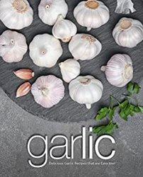 Garlic: Delicious Garlic Recipes that are Easy too!