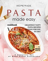 Homemade Pasta Made Easy Cookbook  Vol.6: Amazingly Tasty Pasta Recipes Waiting for You to Try!