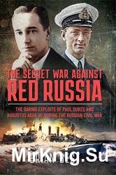 The Secret War Against Red Russia: The Daring Exploits of Paul Dukes and Augustus Agar VC During the Russian Civil War